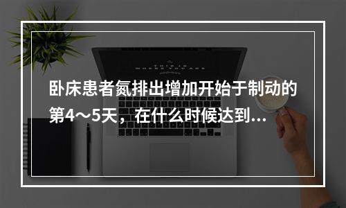 卧床患者氮排出增加开始于制动的第4～5天，在什么时候达到高峰