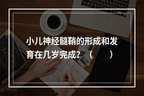 小儿神经髓鞘的形成和发育在几岁完成？（　　）