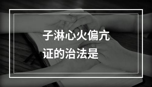 子淋心火偏亢证的治法是