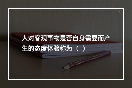 人对客观事物是否自身需要而产生的态度体验称为（   ）