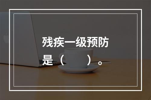 残疾一级预防是（　　）。