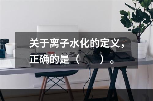 关于离子水化的定义，正确的是（　　）。