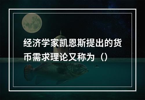 经济学家凯恩斯提出的货币需求理论又称为（）