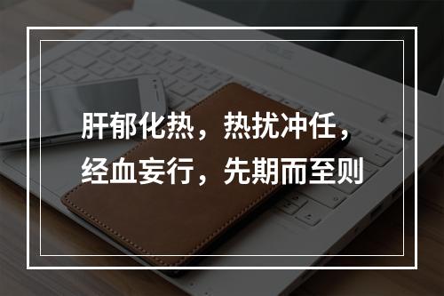 肝郁化热，热扰冲任，经血妄行，先期而至则