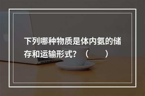 下列哪种物质是体内氨的储存和运输形式？（　　）