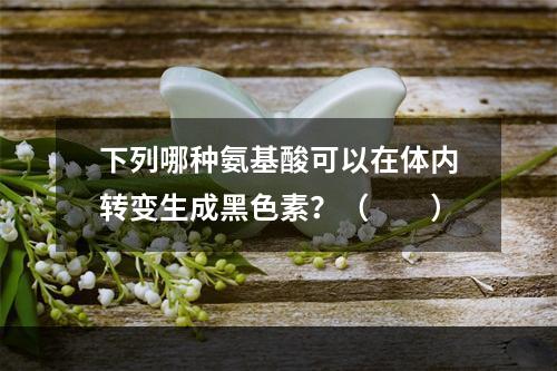 下列哪种氨基酸可以在体内转变生成黑色素？（　　）