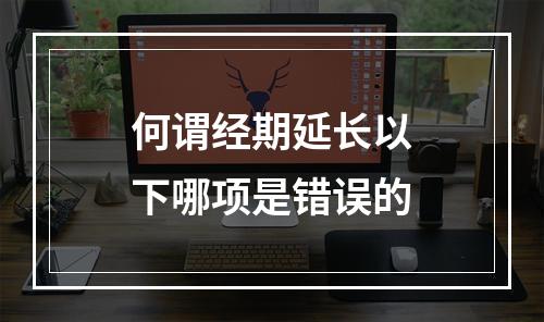 何谓经期延长以下哪项是错误的