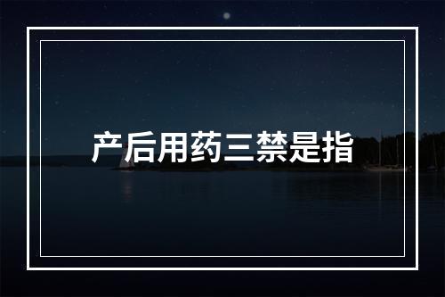 产后用药三禁是指