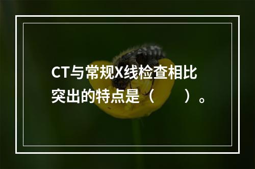 CT与常规X线检查相比突出的特点是（　　）。