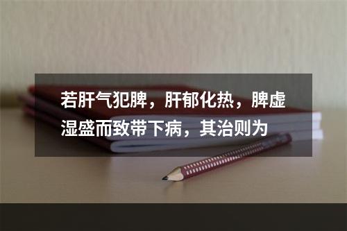 若肝气犯脾，肝郁化热，脾虚湿盛而致带下病，其治则为