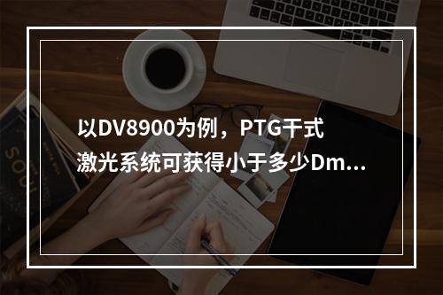 以DV8900为例，PTG干式激光系统可获得小于多少Dmin