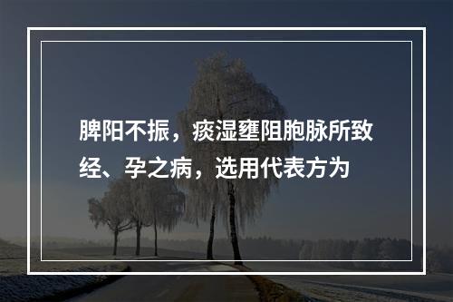 脾阳不振，痰湿壅阻胞脉所致经、孕之病，选用代表方为