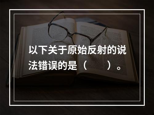 以下关于原始反射的说法错误的是（　　）。