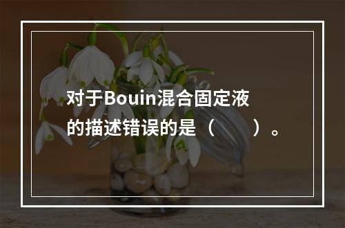 对于Bouin混合固定液的描述错误的是（　　）。