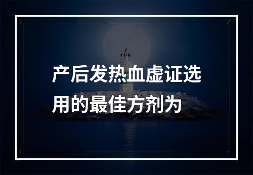 产后发热血虚证选用的最佳方剂为