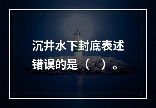 沉井水下封底表述错误的是（　）。