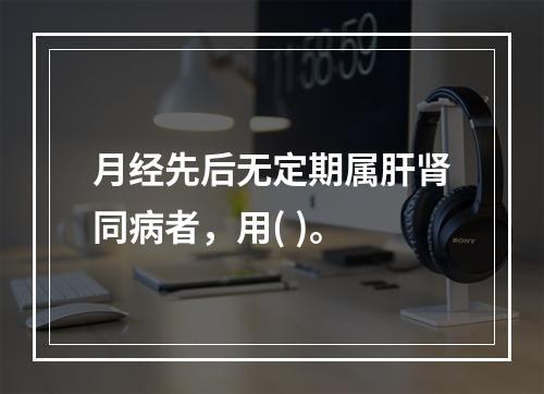 月经先后无定期属肝肾同病者，用( )。