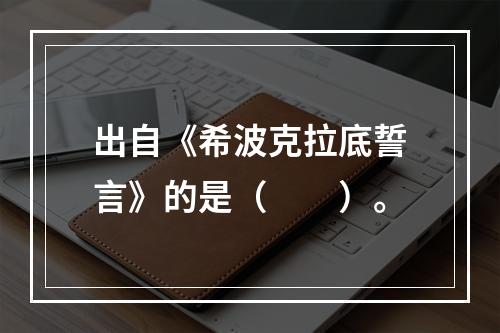 出自《希波克拉底誓言》的是（　　）。