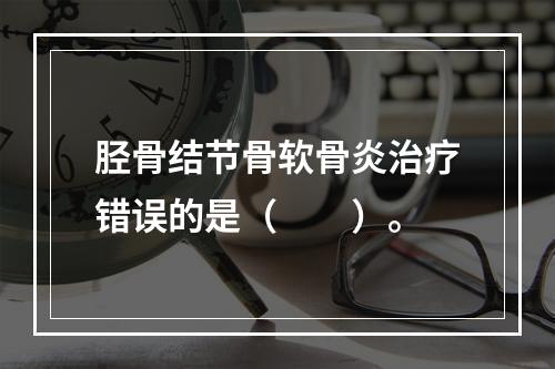 胫骨结节骨软骨炎治疗错误的是（　　）。