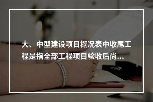 大、中型建设项目概况表中收尾工程是指全部工程项目验收后尚遗留