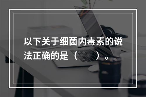 以下关于细菌内毒素的说法正确的是（　　）。