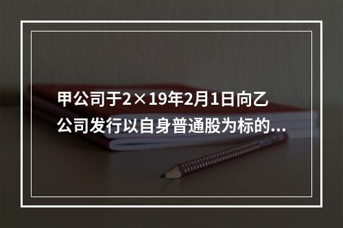 甲公司于2×19年2月1日向乙公司发行以自身普通股为标的的看