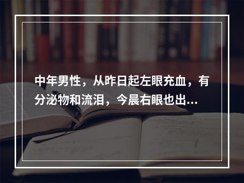 中年男性，从昨日起左眼充血，有分泌物和流泪，今晨右眼也出现