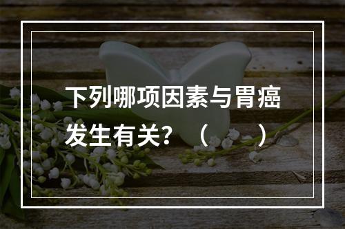 下列哪项因素与胃癌发生有关？（　　）