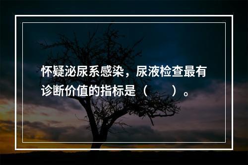 怀疑泌尿系感染，尿液检查最有诊断价值的指标是（　　）。