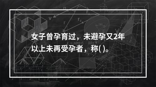 女子曾孕育过，未避孕又2年以上未再受孕者，称( )。