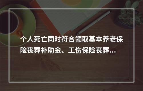 个人死亡同时符合领取基本养老保险丧葬补助金、工伤保险丧葬补助