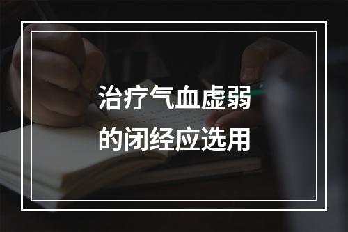 治疗气血虚弱的闭经应选用