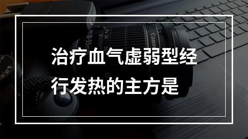 治疗血气虚弱型经行发热的主方是