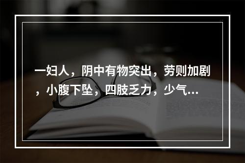 一妇人，阴中有物突出，劳则加剧，小腹下坠，四肢乏力，少气懒言