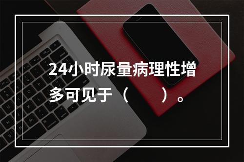 24小时尿量病理性增多可见于（　　）。