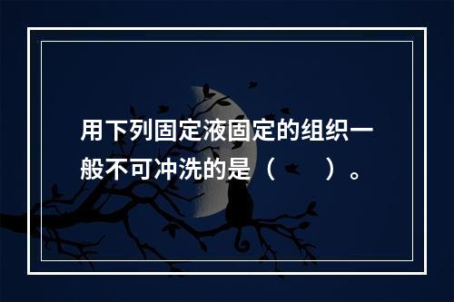 用下列固定液固定的组织一般不可冲洗的是（　　）。