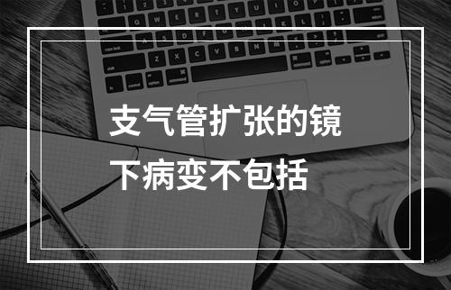 支气管扩张的镜下病变不包括