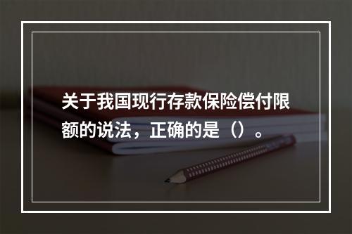 关于我国现行存款保险偿付限额的说法，正确的是（）。