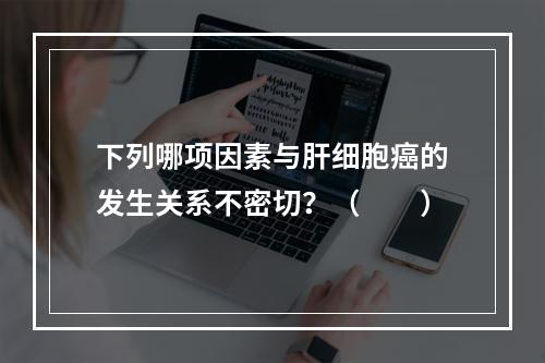 下列哪项因素与肝细胞癌的发生关系不密切？（　　）