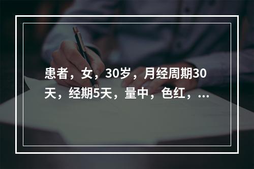 患者，女，30岁，月经周期30天，经期5天，量中，色红，末次