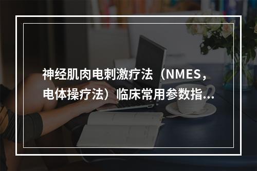 神经肌肉电刺激疗法（NMES，电体操疗法）临床常用参数指标