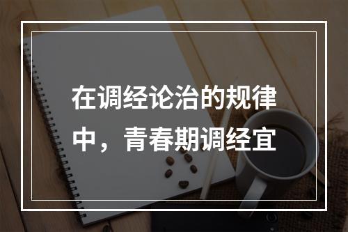 在调经论治的规律中，青春期调经宜