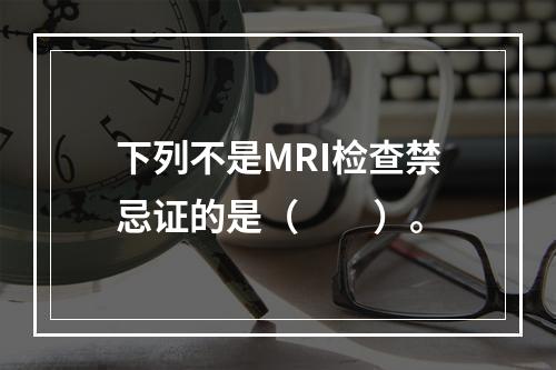 下列不是MRI检查禁忌证的是（　　）。