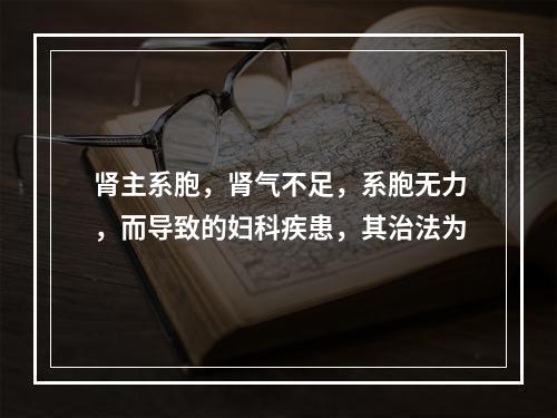 肾主系胞，肾气不足，系胞无力，而导致的妇科疾患，其治法为