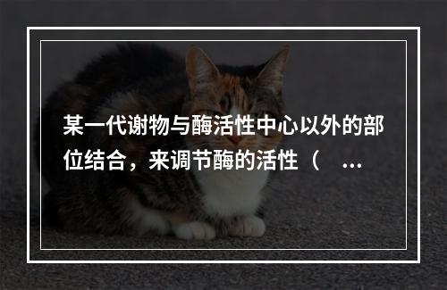 某一代谢物与酶活性中心以外的部位结合，来调节酶的活性（　　）