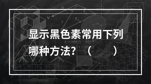 显示黑色素常用下列哪种方法？（　　）