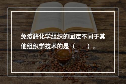 免疫酶化学组织的固定不同于其他组织学技术的是（　　）。