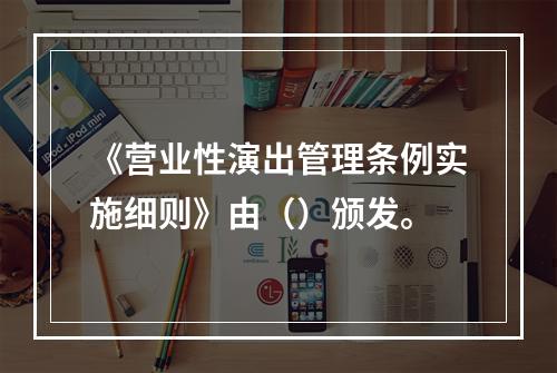 《营业性演出管理条例实施细则》由（）颁发。