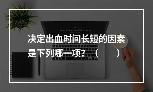 决定出血时间长短的因素是下列哪一项？（　　）