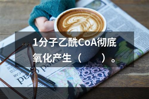 1分子乙酰CoA彻底氧化产生（　　）。